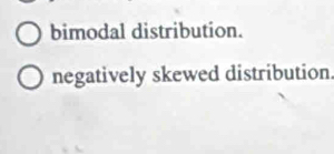 bimodal distribution.
negatively skewed distribution.