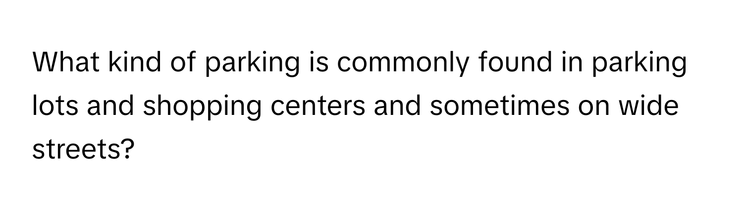 What kind of parking is commonly found in parking lots and shopping centers and sometimes on wide streets?