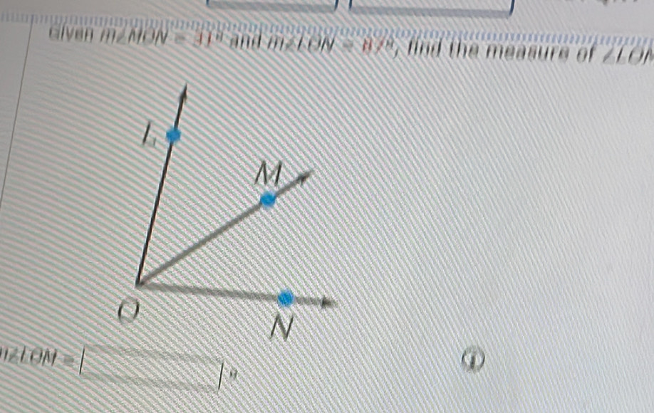 Given m∠ MON=31° and m∠ LON=87° , find the measure of ZLON
metOM=□°
①