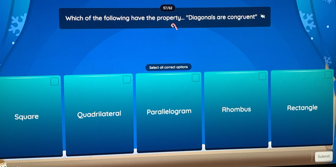 57/62
Which of the following have the property... ''Diagonals are congruent'' —
Select all correct options
Square Quadrilateral Parallelogram Rhombus Rectangle
Submit