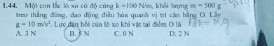 Một con lắc lò xo có độ cứng k=100N/m , khối lượng m=500g
treo thẳng đứng, dao động điều hòa quanh vị trí cân bằng O. Lầy
g=10m/s^2 T. Lực đàn hồi của lò xo khi vật tại điểm O là
A. 3 N B. 5 N C. 0 N D. 2 N