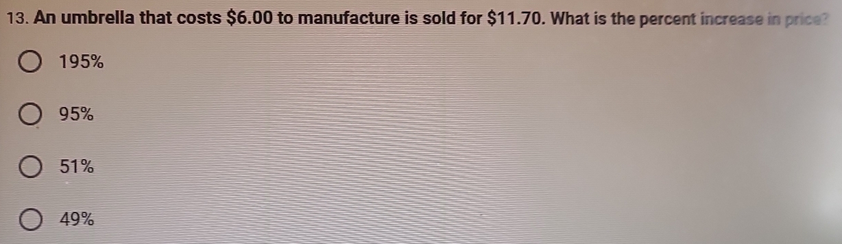 An umbrella that costs $6.00 to manufacture is sold for $11.70. What is the percent increase in price?
195%
95%
51%
49%