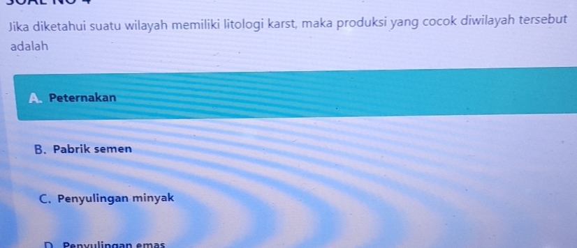 Jika diketahui suatu wilayah memiliki litologi karst, maka produksi yang cocok diwilayah tersebut
adalah
A Peternakan
B. Pabrik semen
C. Penyulingan minyak
D Penvulingan emas