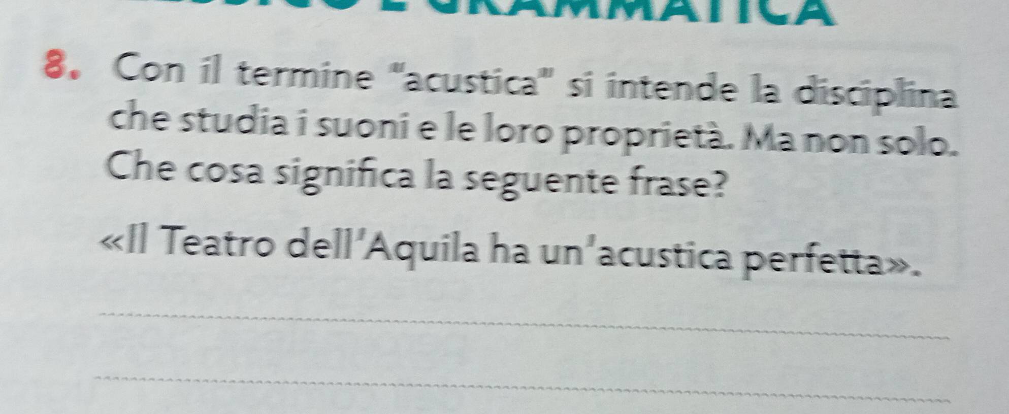 Con il termine "acustica' si intende la disciplina 
che studia i suoni e le loro proprietà. Ma non solo. 
Che cosa significa la seguente frase? 
«Il Teatro dell'Aquila ha un'acustica perfetta». 
_ 
_