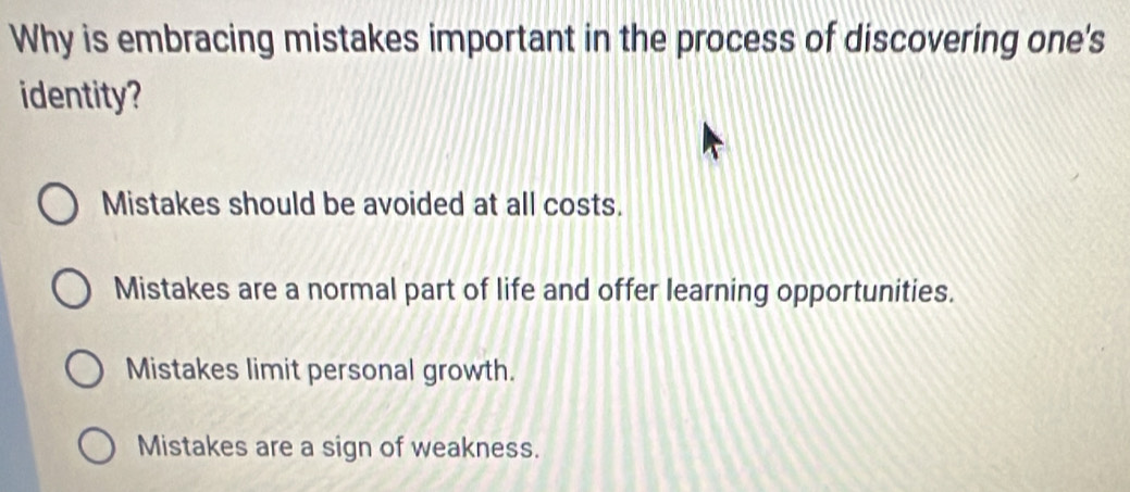 Why is embracing mistakes important in the process of discovering one's
identity?
Mistakes should be avoided at all costs.
Mistakes are a normal part of life and offer learning opportunities.
Mistakes limit personal growth.
Mistakes are a sign of weakness.