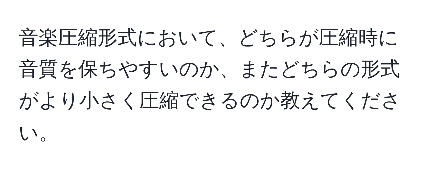 音楽圧縮形式において、どちらが圧縮時に音質を保ちやすいのか、またどちらの形式がより小さく圧縮できるのか教えてください。