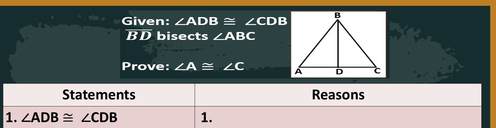 Given: ∠ ADB≌ ∠ CDB
overline BD bisects ∠ ABC
Prove: ∠ A≌ ∠ C
Statements Reasons 
1. ∠ ADB≌ ∠ CDB 1.