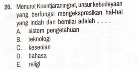 Menurut Koentjaraningrat, unsur kebudayaan
yang berfungsi mengekspresikan hal-hal
yang indah dan bernilai adalah . . . .
A. sistem pengetahuan
B. teknologi
C. kesenian
D. bahasa
E. religi