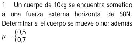 Un cuerpo de 10kg se encuentra sometido 
a una fuerza externa horizontal de 68N. 
Determinar si el cuerpo se mueve o no; además
mu =beginarrayl 0,5 0,7endarray.