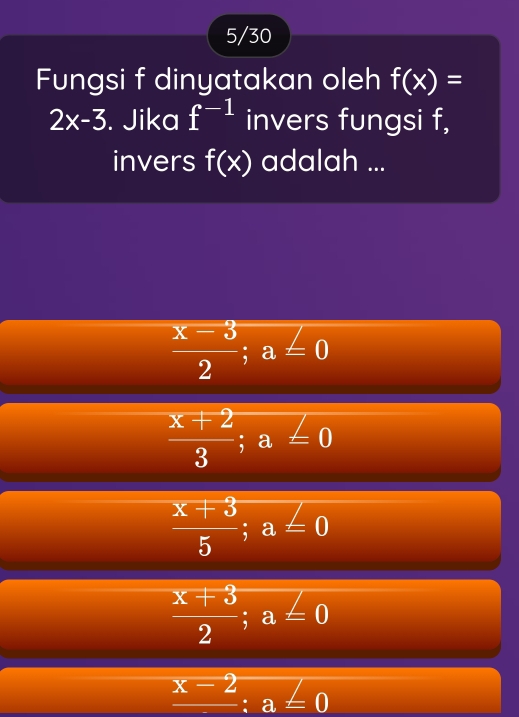 5/30
Fungsi f dinyatakan oleh f(x)=
2x-3. Jika f^(-1) invers fungsi f,
invers f(x) adalah ...
 (x-3)/2 ;a=0
 (x+2)/3 ; a ∠ 0
 (x+3)/5  d= 1/2  1/2 = □ /□   a frac □  ∠ 0
 (x+3)/2   □ /4  2 ∠ 0
frac x-2:a=0