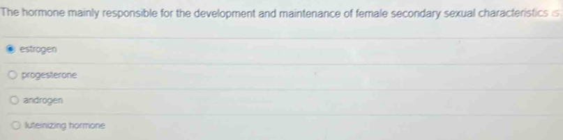 The hormone mainly responsible for the development and maintenance of female secondary sexual characteristics is
estrogen
progesterone
androgen
luteinizing hormone