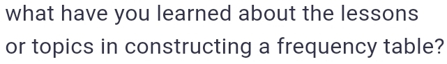 what have you learned about the lessons 
or topics in constructing a frequency table?