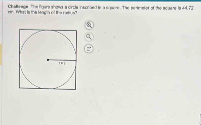 Challenge The figure shows a circle inscribed in a square. The perimeter of the square is 44.72
cm. What is the length of the radius?