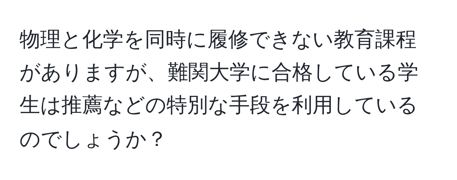 物理と化学を同時に履修できない教育課程がありますが、難関大学に合格している学生は推薦などの特別な手段を利用しているのでしょうか？