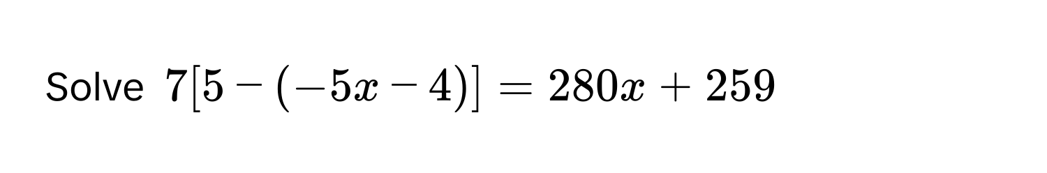 Solve ( 7[5 - (-5x - 4)] = 280x + 259 )