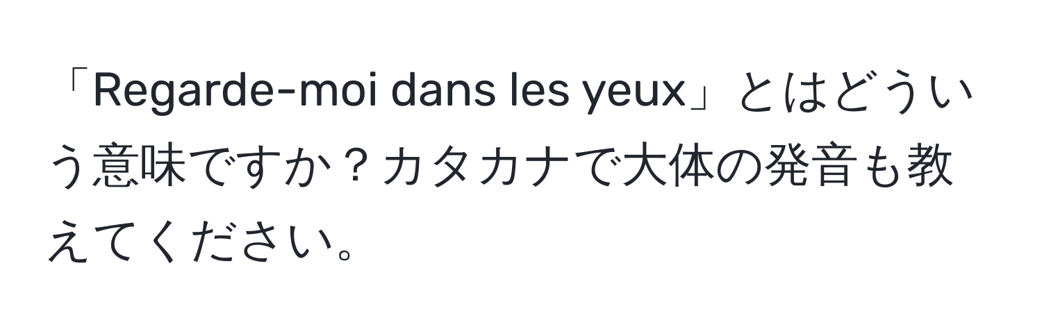 「Regarde-moi dans les yeux」とはどういう意味ですか？カタカナで大体の発音も教えてください。