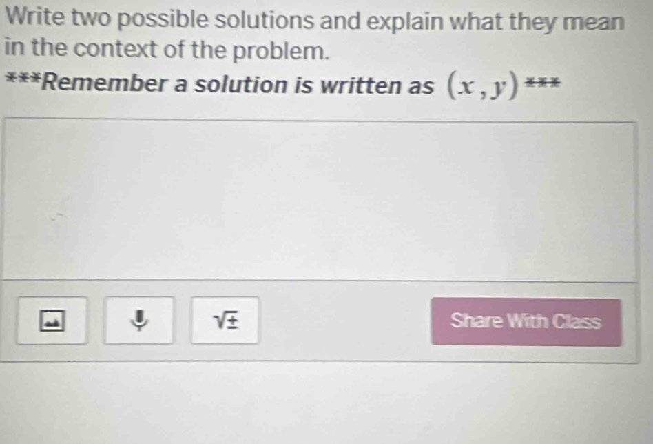 Write two possible solutions and explain what they mean 
in the context of the problem. 
***Remember a solution is written as (x,y)^***
sqrt(± ) Share With Class