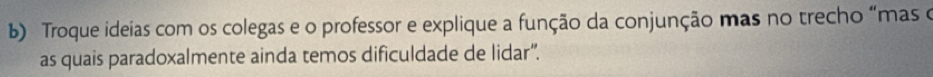 Troque ideias com os colegas e o professor e explique a função da conjunção mas no trecho “mas o 
as quais paradoxalmente ainda temos dificuldade de lidar”.