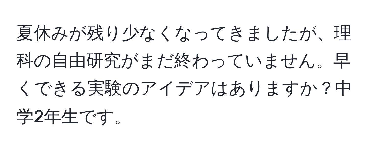 夏休みが残り少なくなってきましたが、理科の自由研究がまだ終わっていません。早くできる実験のアイデアはありますか？中学2年生です。