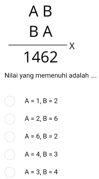 beginarrayr AB BA hline 1462endarray x
Nilai yang memenuhi adalah ....
A=1, B=2
A=2, B=6
A=6, B=2
A=4, B=3
A=3, B=4