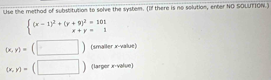 Use the method of substitution to solve the system. (If there is no solution, enter NO SOLUTION.)
beginarrayl (x-1)^2+(y+9)^2=101 x+y=1endarray.
(x,y)=(□ ) (smaller x -value) 
_h
(x,y)= (□ ) (larger x -value)