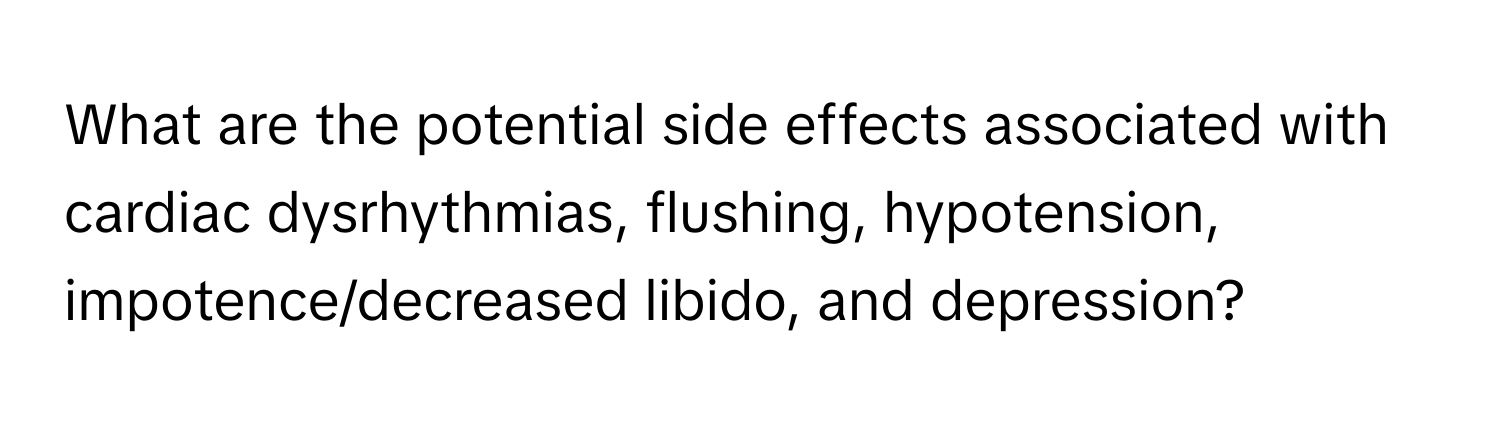 What are the potential side effects associated with cardiac dysrhythmias, flushing, hypotension, impotence/decreased libido, and depression?