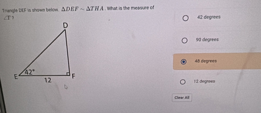 Trangle DEF is shown below. △ DEFsim △ THA. What is the measure of
∠ T ? 42 degrees
90 degrees
48 degrees
12 degrees
Clear All