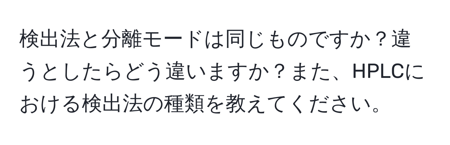 検出法と分離モードは同じものですか？違うとしたらどう違いますか？また、HPLCにおける検出法の種類を教えてください。