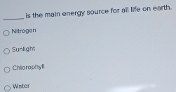 is the main energy source for all life on earth.
Nitrogen
Sunlight
Chiorophyll
Water