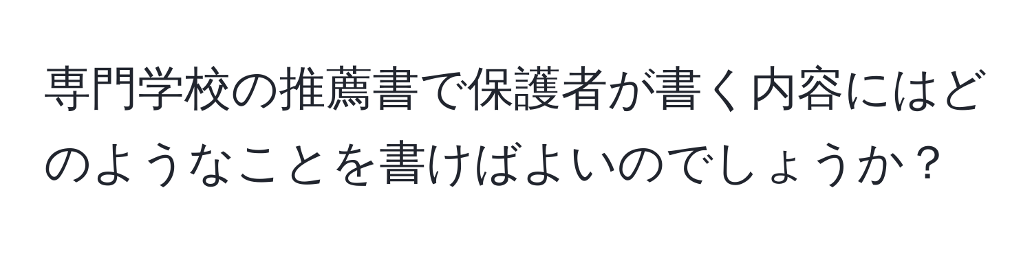 専門学校の推薦書で保護者が書く内容にはどのようなことを書けばよいのでしょうか？