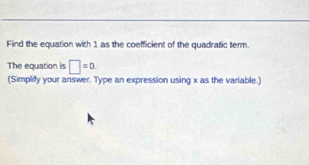 Find the equation with 1 as the coefficient of the quadratic term. 
The equation is □ =0. 
(Simplify your answer. Type an expression using x as the variable.)