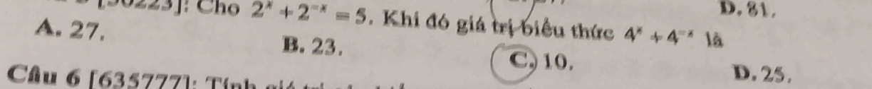 D. 81.
223]: Cho 2^x+2^(-x)=5. Khi đó giá trị biểu thức 4^x+4^(-x)1a
A. 27. B. 23.
C, 10.
Cầu 6 [635777]: Tín
D. 25.