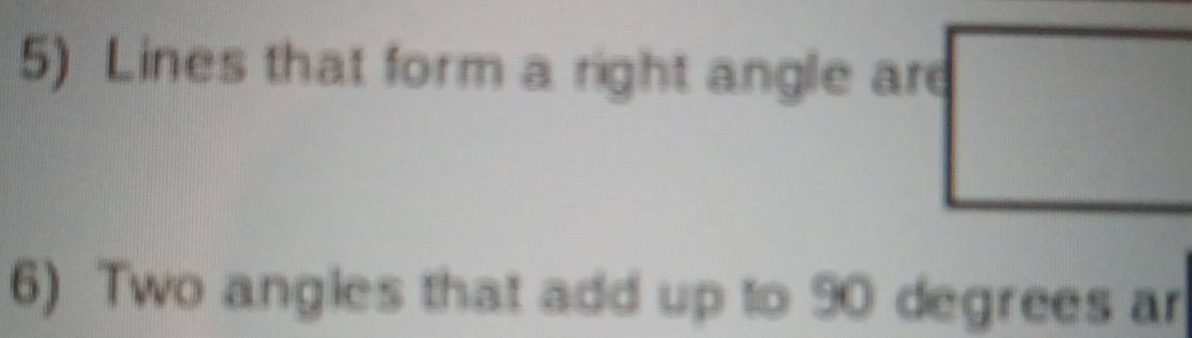 Lines that form a right angle are 
6) Two angies that add up to 90 degrees ar