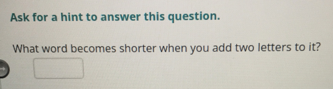 Ask for a hint to answer this question. 
What word becomes shorter when you add two letters to it?