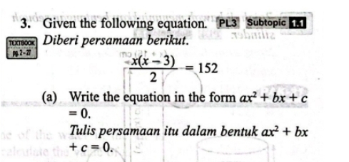 Given the following equation. PL3 Subtopic 
TEXTBOOK Diberi persamaan berikut. 
Pg 2 - 27
 (x(x-3))/2 =152
(a) Write the equation in the form ax^2+bx+c
=0. 
Tulis persamaan itu dalam bentuk ax^2+bx
+c=0.