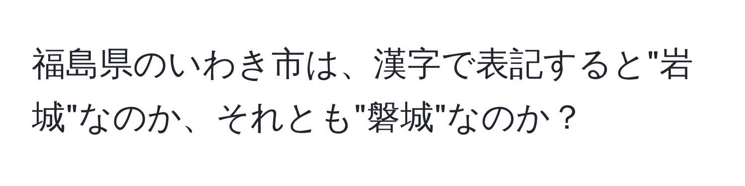 福島県のいわき市は、漢字で表記すると"岩城"なのか、それとも"磐城"なのか？