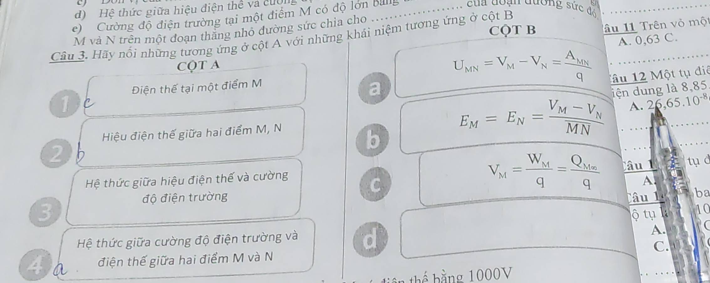 Hệ thức giữa hiệu điện thể và cưộng
e) Cường độ điện trường tại một điểm M có độ lớn bang
, của đoạn đương sức đó
CQT B
l u Trên vỏ một
M và N trên một đoạn thăng nhỏ đường sức chia cho
Câu 3. Hãy nổi những tương ứng ở cột A với những khái niệm tương ứng ở cột B
A. 0,63 C.
CộT A
U_MN=V_M-V_N=frac A_MNq
Câu 12 Một tụ điể
Điện thế tại một điểm M
a
iện dung là 8, 85
11 C A. 26,65.1 )-( 
Hiệu điện thế giữa hai điểm M, N
E_M=E_N=frac V_M-V_NMN
b
2
V_M=frac W_Mq=frac Q_M∈fty q
Hệ thức giữa hiệu điện thế và cường âu 1 tụ d
C
A.
độ điện trường Câu 1 ba
3
ộ tụ l 10
Hệ thức giữa cường độ điện trường và
d
A.
C.
4 a điện thế giữa hai điểm M và N
h ể g 1000V