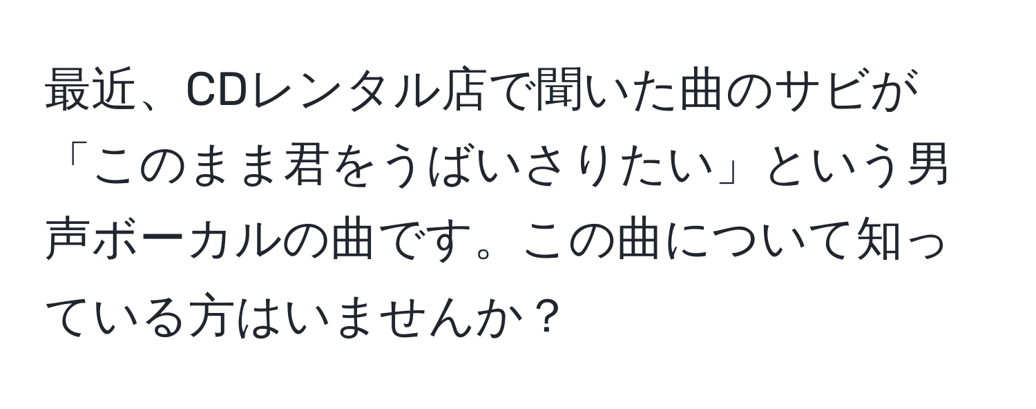 最近、CDレンタル店で聞いた曲のサビが「このまま君をうばいさりたい」という男声ボーカルの曲です。この曲について知っている方はいませんか？