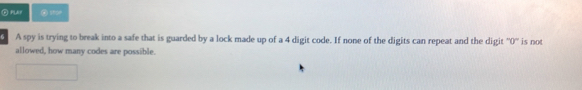 PLAF 
A spy is trying to break into a safe that is guarded by a lock made up of a 4 digit code. If none of the digits can repeat and the digit '' 0 '' is not 
allowed, how many codes are possible.