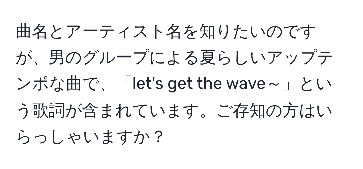 曲名とアーティスト名を知りたいのですが、男のグループによる夏らしいアップテンポな曲で、「let's get the wave～」という歌詞が含まれています。ご存知の方はいらっしゃいますか？