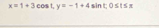 x=1+3cos t, y=-1+4sin t; 0≤ t≤ π