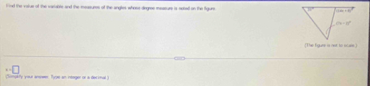 Find the value off the variable and the measures of the angles whose degree measure is noted on the figure. 
(The figure is not to scale.)
x=□
(Simplily your answer. Type an integer or a decimal)