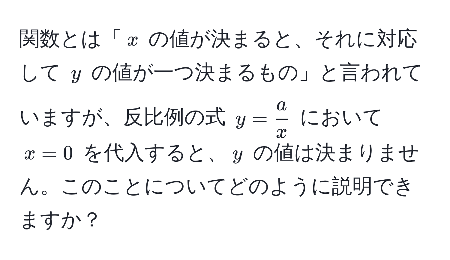 関数とは「( x ) の値が決まると、それに対応して ( y ) の値が一つ決まるもの」と言われていますが、反比例の式 ( y =  a/x  ) において ( x = 0 ) を代入すると、( y ) の値は決まりません。このことについてどのように説明できますか？