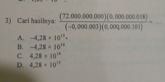 Cari hasilnya:  ((72.000.000.000)(0,000.000.018))/(-0,000.003)(0,000.000.101) =... _
A. -4,28* 10^(15)·
B. -4,28* 10^(14)
C. 4,28* 10^(14)
D. 4,28* 10^(15)