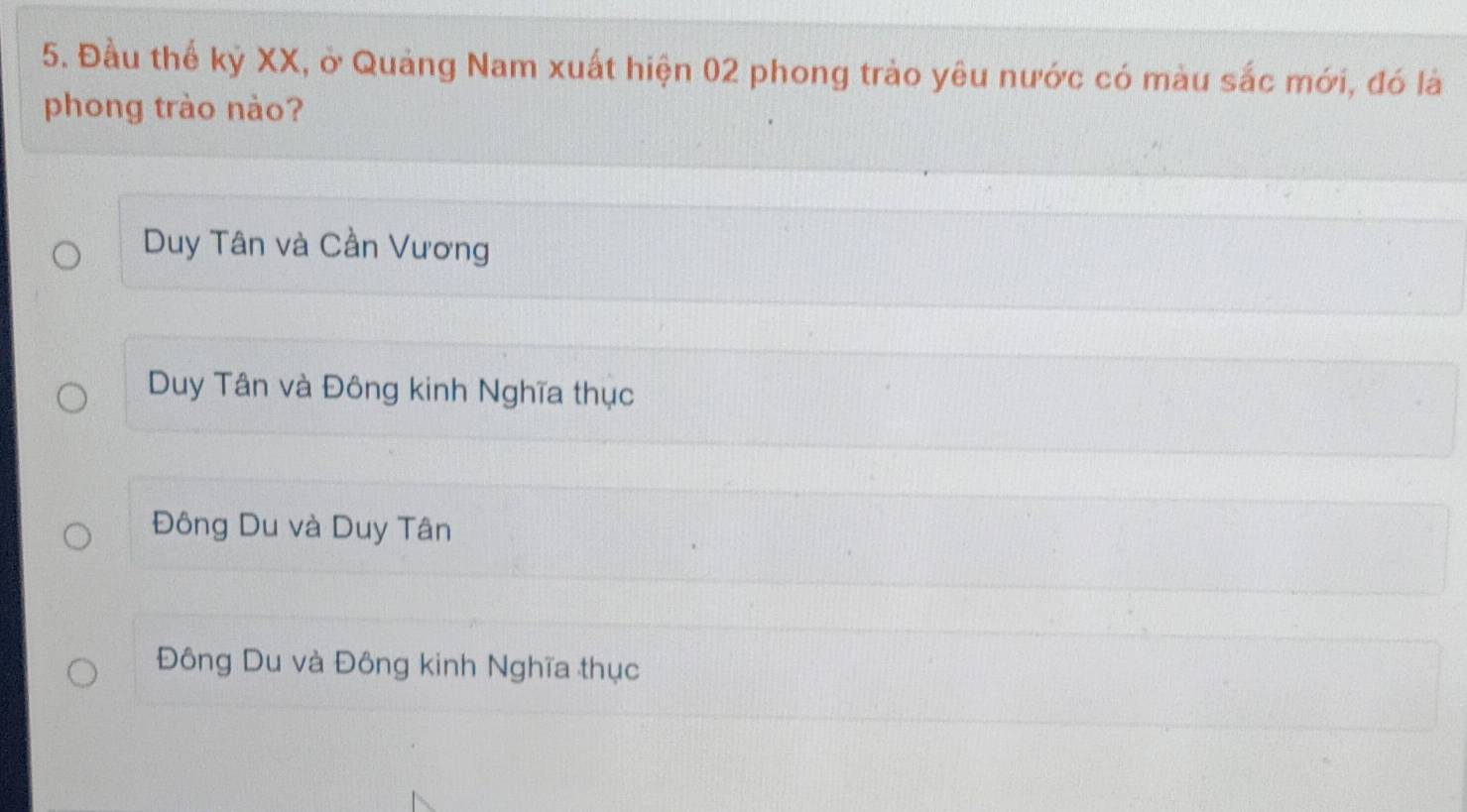 Đầu thế kỷ XX, ở Quảng Nam xuất hiện 02 phong trào yêu nước có màu sắc mới, đó là
phong trào nào?
Duy Tân và Cần Vương
Duy Tân và Đông kinh Nghĩa thục
Đông Du và Duy Tân
Đông Du và Đông kinh Nghĩa thục