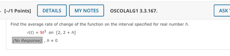 DETAILS MY NOTES OSCOLALG1 3.3.167. ASK 
Find the average rate of change of the function on the interval specified for real number h.
r(t)=9t^3 on [2,2+h]
(No Response), h!= 0