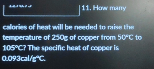 How many 
calories of heat will be needed to raise the 
temperature of 250g of copper from 50°C to
105°C ? The specific heat of copper is
0.093 cal, /g°C.