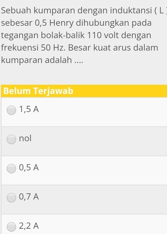 Sebuah kumparan dengan induktansi ( L
sebesar 0,5 Henry dihubungkan pada
tegangan bolak-balik 110 volt dengan
frekuensi 50 Hz. Besar kuat arus dalam
kumparan adalah ....
Belum Terjawab
1,5 A
nol
0,5 A
0,7 A
2,2 A