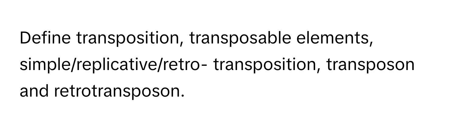 Define transposition, transposable elements, simple/replicative/retro- transposition, transposon and retrotransposon.