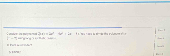 Itern 3 
Consider the polynomial Q(x)=3x^3-6x^2+2x-8). You need to divide the polynomial by
(x-2) using long or synthetic division. Rtern 4 
Is there a reminder? Iter 5 
(2 points) itern 6